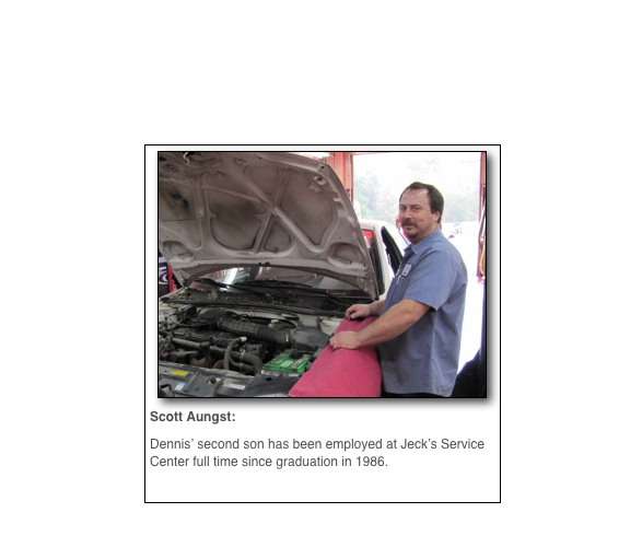 ￼
Scott Aungst: 
Dennis’ second son has been employed at Jeck’s Service Center full time since graduation in 1986. 
